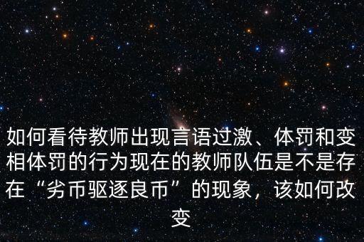 如何看待教師出現(xiàn)言語過激、體罰和變相體罰的行為現(xiàn)在的教師隊(duì)伍是不是存在“劣幣驅(qū)逐良幣”的現(xiàn)象，該如何改變