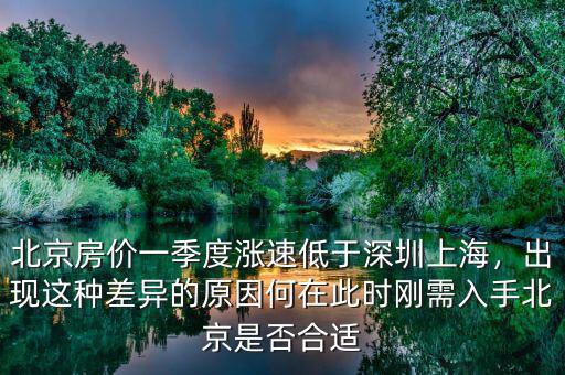 北京房?jī)r(jià)一季度漲速低于深圳上海，出現(xiàn)這種差異的原因何在此時(shí)剛需入手北京是否合適