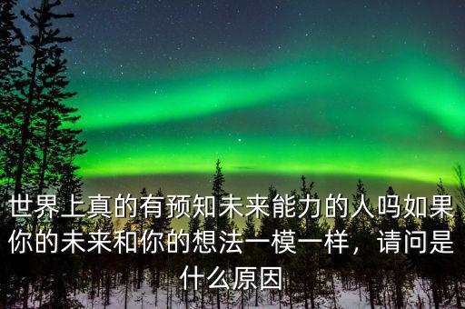 世界上真的有預(yù)知未來能力的人嗎如果你的未來和你的想法一模一樣，請問是什么原因