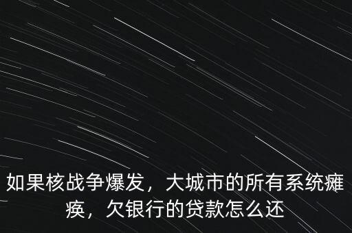 如果核戰(zhàn)爭爆發(fā)，大城市的所有系統(tǒng)癱瘓，欠銀行的貸款怎么還