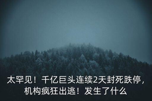 太罕見(jiàn)！千億巨頭連續(xù)2天封死跌停，機(jī)構(gòu)瘋狂出逃！發(fā)生了什么