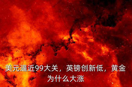 美元逼近99大關(guān)，英鎊創(chuàng)新低，黃金為什么大漲