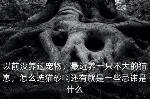 以前沒養(yǎng)過寵物，最近養(yǎng)一只不大的貓崽，怎么選貓砂啊還有就是一些忌諱是什么