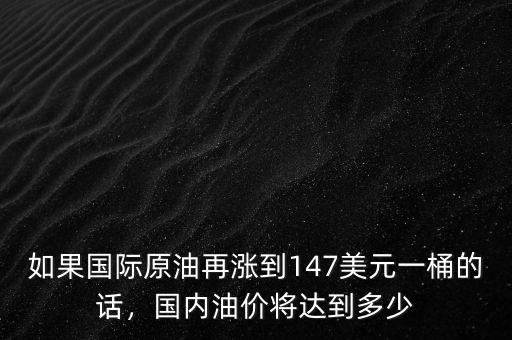 如果國(guó)際原油再漲到147美元一桶的話(huà)，國(guó)內(nèi)油價(jià)將達(dá)到多少