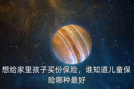 想給家里孩子買份保險(xiǎn)，誰(shuí)知道兒童保險(xiǎn)哪種最好