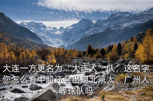 大連一方更名為“大連人”隊，這名字您怎么看中超還會出現(xiàn)北京人、廣州人等球隊嗎