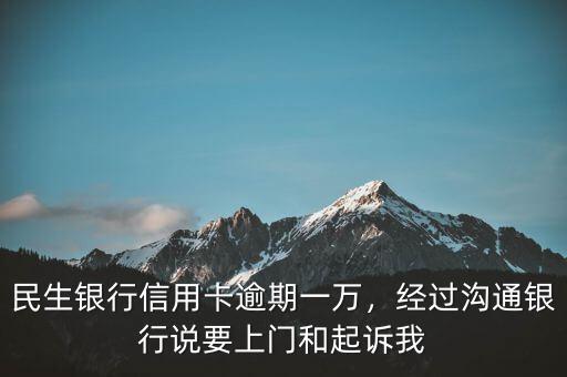 民生銀行信用卡逾期一萬，經(jīng)過溝通銀行說要上門和起訴我