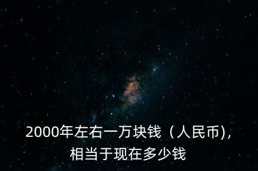 2000年左右一萬塊錢（人民幣)，相當于現(xiàn)在多少錢