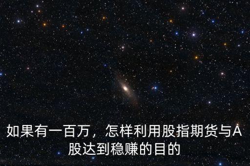如果有一百萬(wàn)，怎樣利用股指期貨與A股達(dá)到穩(wěn)賺的目的