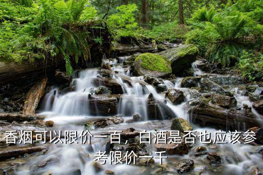 香煙可以限價(jià)一百，白酒是否也應(yīng)該參考限價(jià)一千