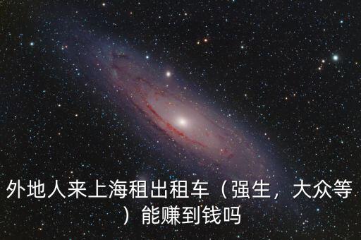 外地人來上海租出租車（強(qiáng)生，大眾等）能賺到錢嗎