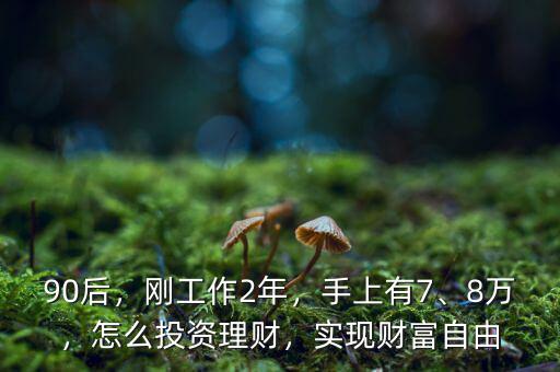 90后，剛工作2年，手上有7、8萬，怎么投資理財，實現(xiàn)財富自由