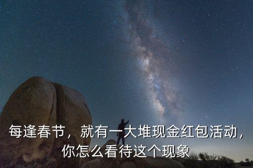 每逢春節(jié)，就有一大堆現(xiàn)金紅包活動(dòng)，你怎么看待這個(gè)現(xiàn)象