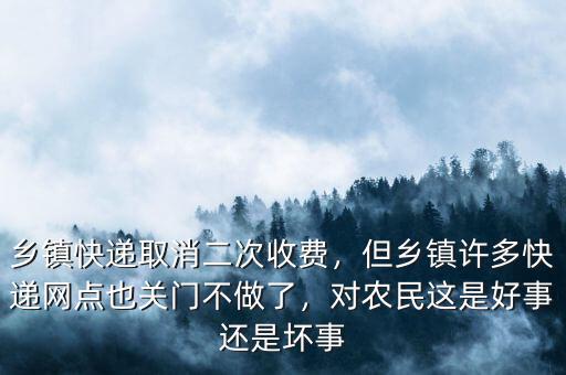 鄉(xiāng)鎮(zhèn)快遞取消二次收費，但鄉(xiāng)鎮(zhèn)許多快遞網(wǎng)點也關(guān)門不做了，對農(nóng)民這是好事還是壞事