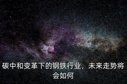 碳中和變革下的鋼鐵行業(yè)，未來走勢(shì)將會(huì)如何