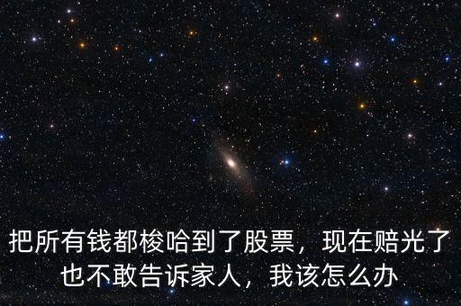 把所有錢都梭哈到了股票，現在賠光了也不敢告訴家人，我該怎么辦