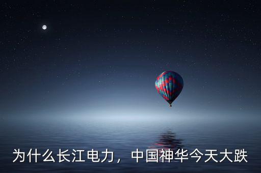為什么長江電力，中國神華今天大跌