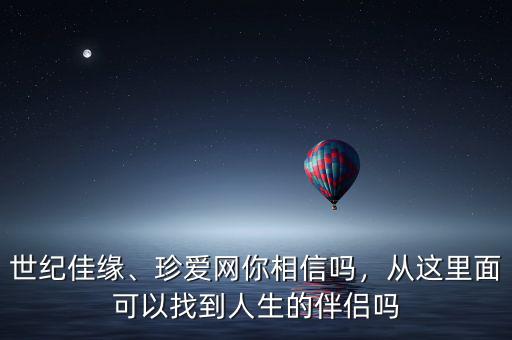 世紀佳緣、珍愛網(wǎng)你相信嗎，從這里面可以找到人生的伴侶嗎