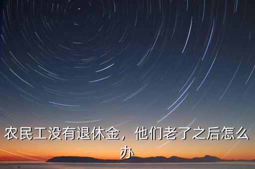 農(nóng)民工沒有退休金，他們老了之后怎么辦