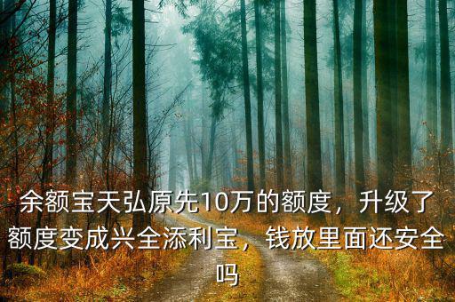 余額寶天弘原先10萬(wàn)的額度，升級(jí)了額度變成興全添利寶，錢(qián)放里面還安全嗎