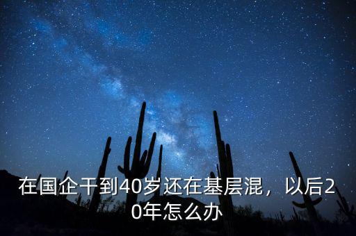 在國企干到40歲還在基層混，以后20年怎么辦