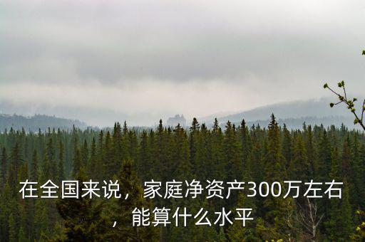 在全國來說，家庭凈資產(chǎn)300萬左右，能算什么水平