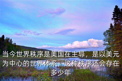 當(dāng)今世界秩序是美國在主導(dǎo)，是以美元為中心的世界體系，這種秩序還會(huì)存在多少年