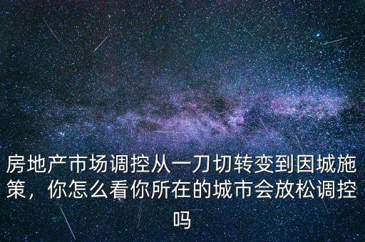 房地產(chǎn)市場(chǎng)調(diào)控從一刀切轉(zhuǎn)變到因城施策，你怎么看你所在的城市會(huì)放松調(diào)控嗎