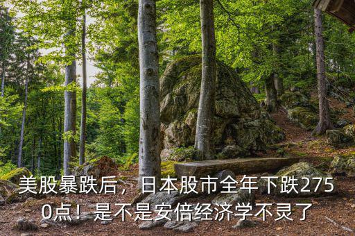 美股暴跌后，日本股市全年下跌2750點(diǎn)！是不是安倍經(jīng)濟(jì)學(xué)不靈了