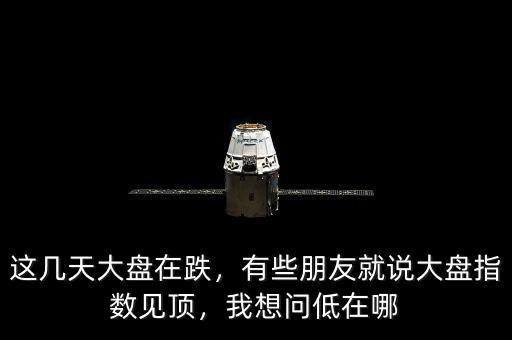 這幾天大盤在跌，有些朋友就說大盤指數(shù)見頂，我想問低在哪