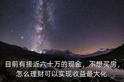 目前有接近六十萬的現(xiàn)金，不想買房，怎么理財可以實現(xiàn)收益最大化