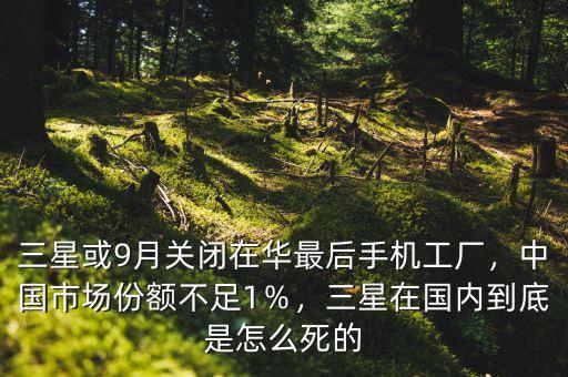 三星或9月關閉在華最后手機工廠，中國市場份額不足1％，三星在國內到底是怎么死的