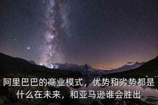 阿里巴巴的商業(yè)模式，優(yōu)勢和劣勢都是什么在未來，和亞馬遜誰會勝出