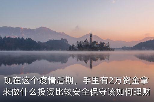 現(xiàn)在這個疫情后期，手里有2萬資金拿來做什么投資比較安全保守該如何理財