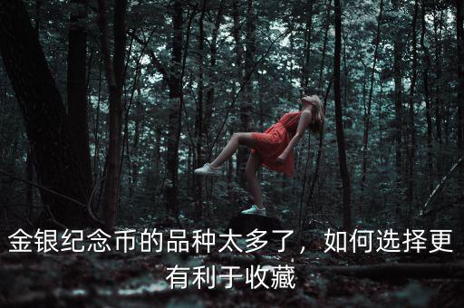 金銀紀(jì)念幣的品種太多了，如何選擇更有利于收藏
