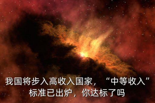 我國(guó)將步入高收入國(guó)家，“中等收入”標(biāo)準(zhǔn)已出爐，你達(dá)標(biāo)了嗎