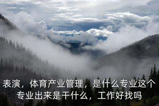 表演，體育產(chǎn)業(yè)管理，是什么專業(yè)這個專業(yè)出來是干什么，工作好找嗎