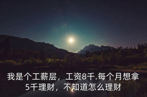 我是個(gè)工薪層，工資8千.每個(gè)月想拿5千理財(cái)，不知道怎么理財(cái)