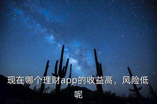 現(xiàn)在哪個(gè)理財(cái)app的收益高，風(fēng)險(xiǎn)低呢