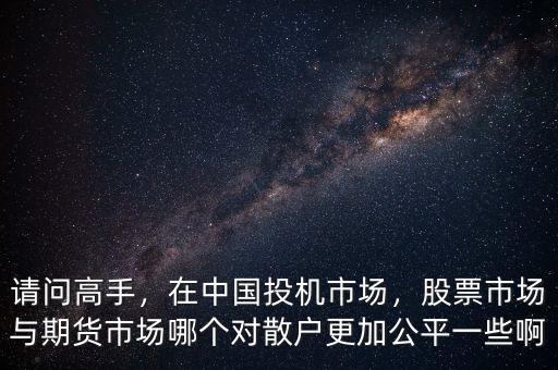 請問高手，在中國投機市場，股票市場與期貨市場哪個對散戶更加公平一些啊