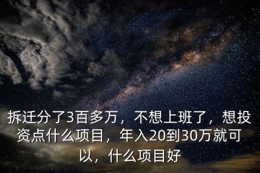 拆遷分了3百多萬(wàn)，不想上班了，想投資點(diǎn)什么項(xiàng)目，年入20到30萬(wàn)就可以，什么項(xiàng)目好