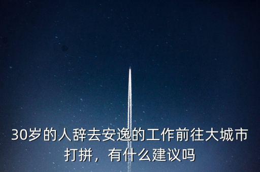30歲的人辭去安逸的工作前往大城市打拼，有什么建議嗎