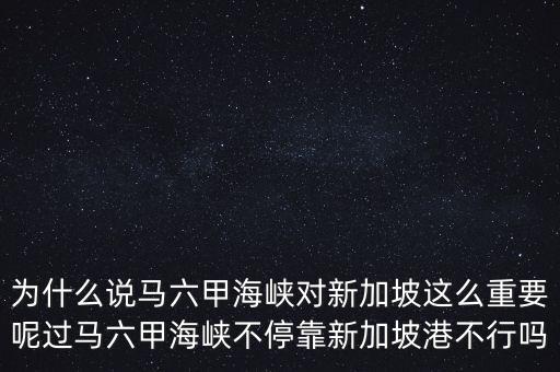 為什么說馬六甲海峽對新加坡這么重要呢過馬六甲海峽不?？啃录悠赂鄄恍袉? class=