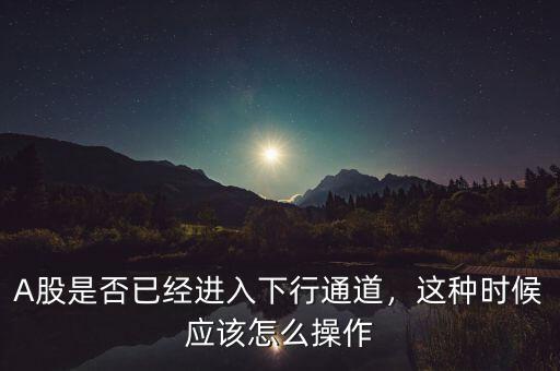 A股是否已經(jīng)進(jìn)入下行通道，這種時(shí)候應(yīng)該怎么操作