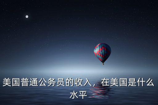 美國普通公務(wù)員的收入，在美國是什么水平