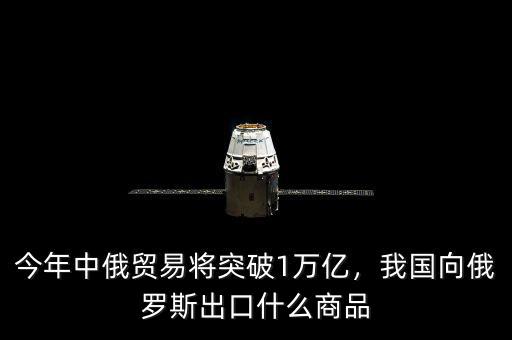 今年中俄貿(mào)易將突破1萬億，我國向俄羅斯出口什么商品
