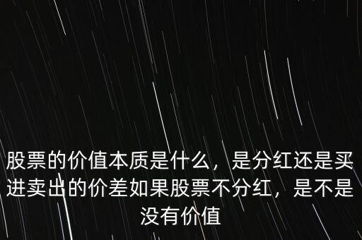 股票的價值本質(zhì)是什么，是分紅還是買進賣出的價差如果股票不分紅，是不是沒有價值
