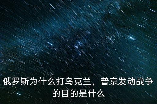 俄羅斯為什么打?yàn)蹩颂m，普京發(fā)動(dòng)戰(zhàn)爭的目的是什么