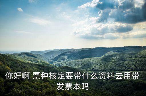 龍華首次票種核定需要什么資料，你好啊 票種核定要帶什么資料去用帶發(fā)票本嗎