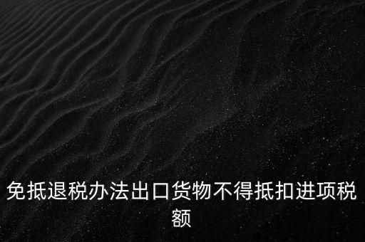 免抵退辦法不得抵扣的進(jìn)項(xiàng)稅額是什么，免抵退稅辦法出口貨物不得抵扣進(jìn)項(xiàng)稅額
